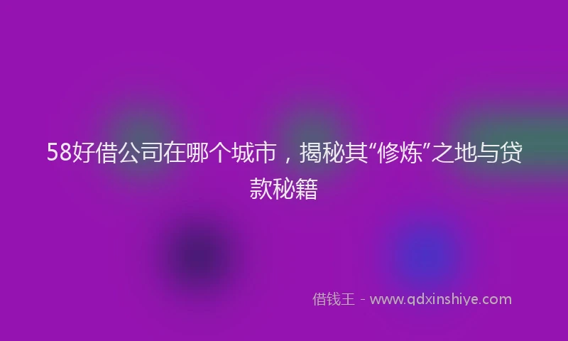 58好借公司在哪个城市，揭秘其“修炼”之地与贷款秘籍