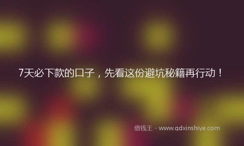 7天必下款的口子，先看这份避坑秘籍再行动！