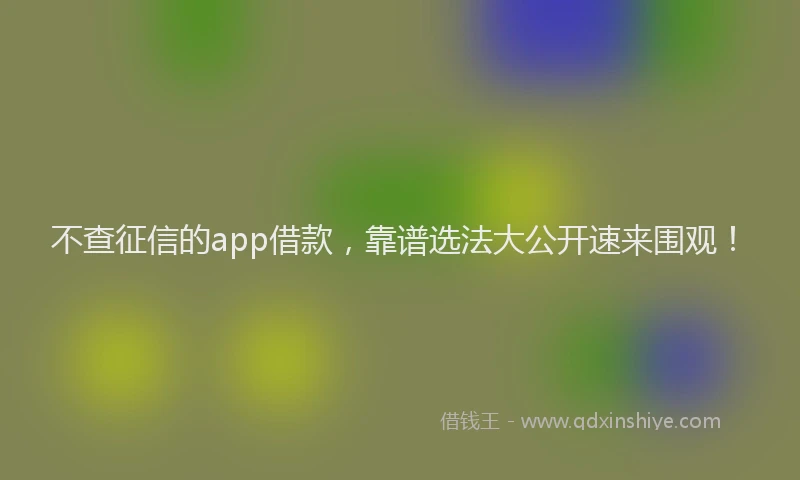 不查征信的app借款，靠谱选法大公开速来围观！