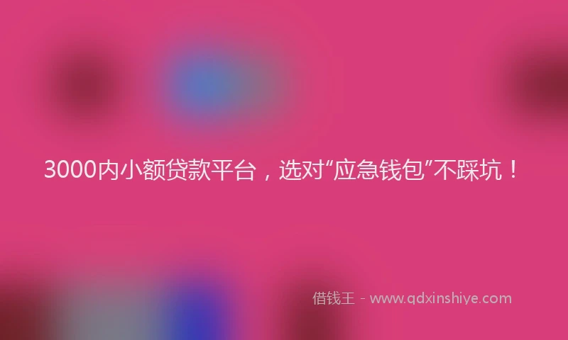 3000内小额贷款平台，选对“应急钱包”不踩坑！