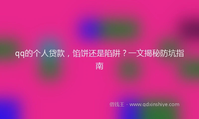 qq的个人贷款，馅饼还是陷阱？一文揭秘防坑指南