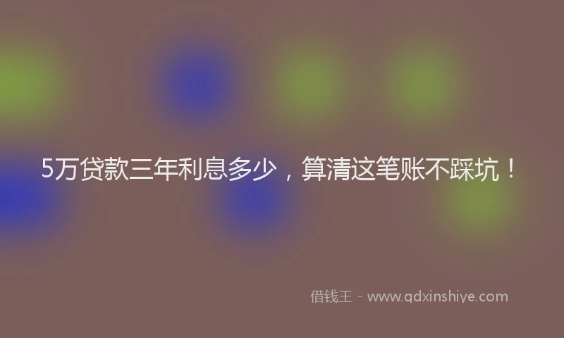 5万贷款三年利息多少，算清这笔账不踩坑！