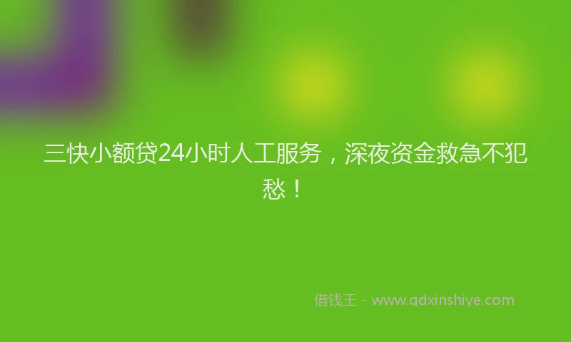 三快小额贷24小时人工服务，深夜资金救急不犯愁！