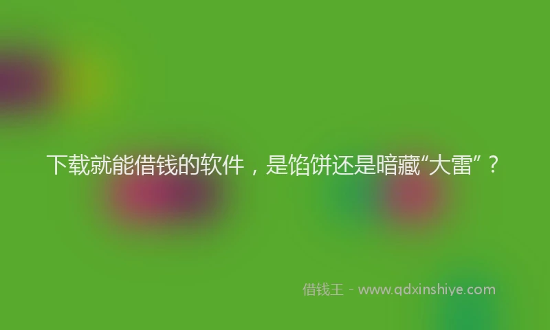 下载就能借钱的软件，是馅饼还是暗藏“大雷”？