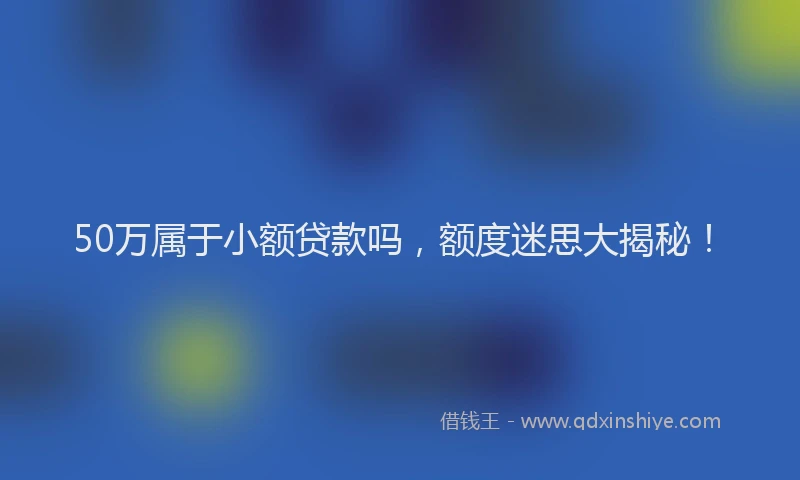 50万属于小额贷款吗，额度迷思大揭秘！