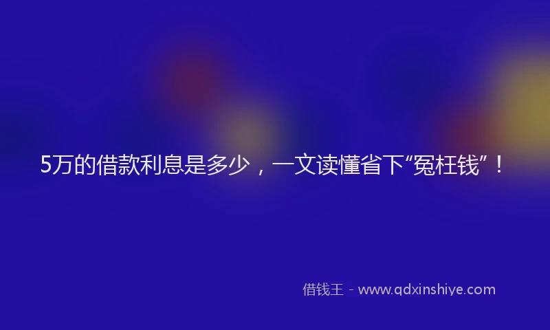 5万的借款利息是多少，一文读懂省下“冤枉钱”！