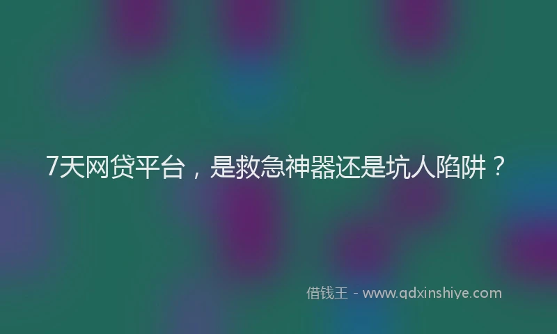 7天网贷平台，是救急神器还是坑人陷阱？