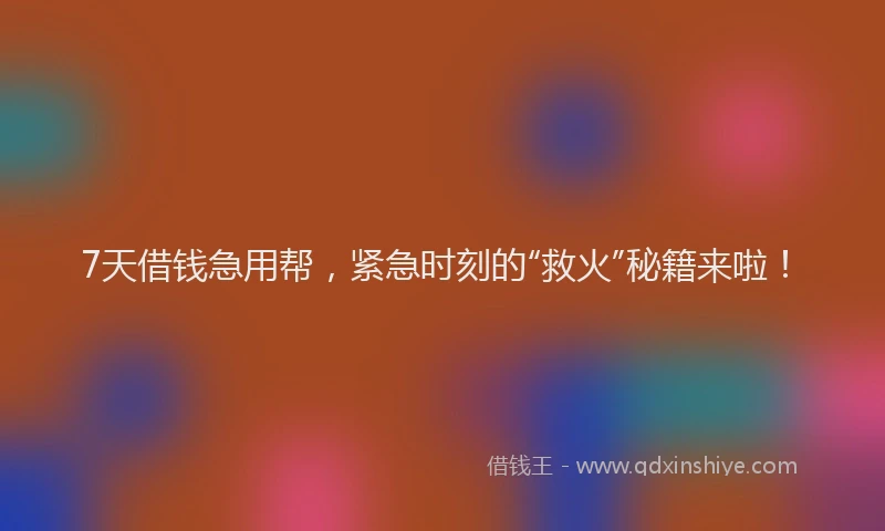 7天借钱急用帮，紧急时刻的“救火”秘籍来啦！