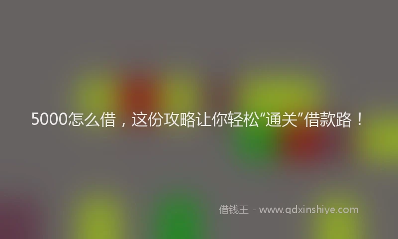 5000怎么借，这份攻略让你轻松“通关”借款路！