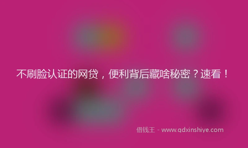 不刷脸认证的网贷，便利背后藏啥秘密？速看！