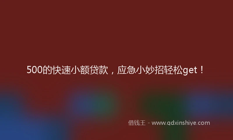500的快速小额贷款，应急小妙招轻松get！