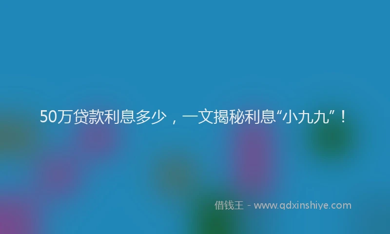 50万贷款利息多少，一文揭秘利息“小九九”！