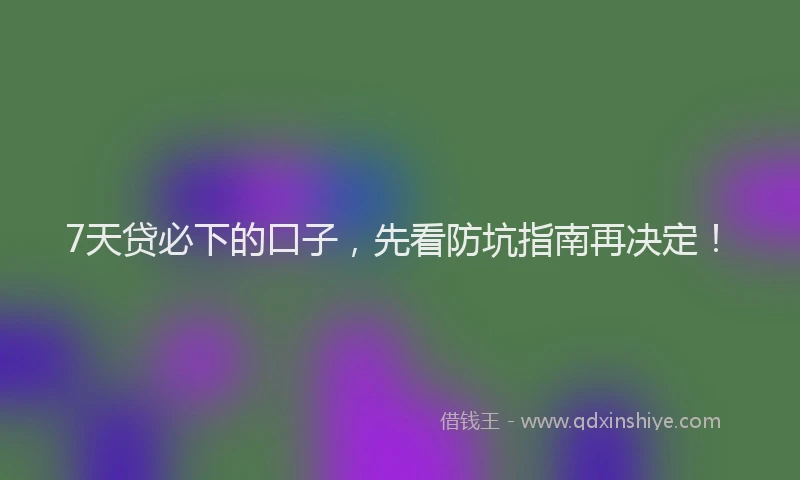 7天贷必下的口子，先看防坑指南再决定！