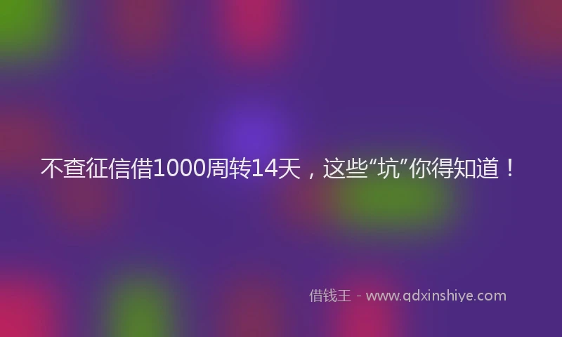 不查征信借1000周转14天，这些“坑”你得知道！