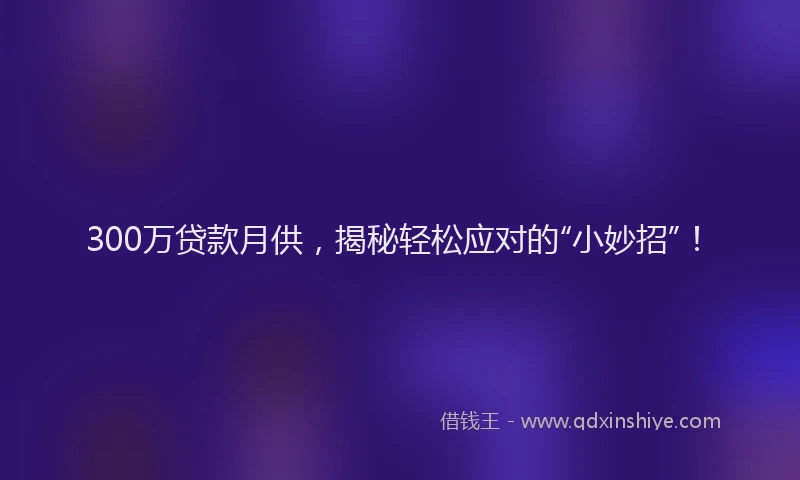 300万贷款月供，揭秘轻松应对的“小妙招”！