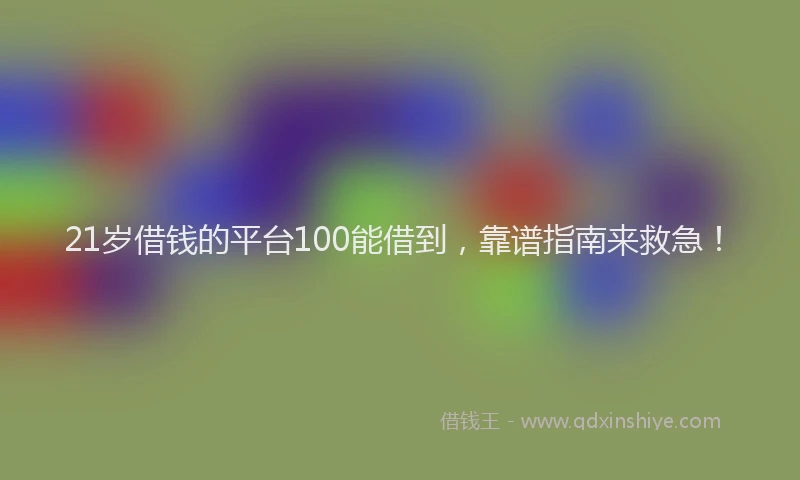 21岁借钱的平台100能借到，靠谱指南来救急！