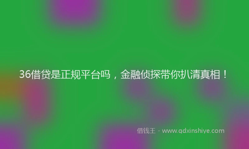 36借贷是正规平台吗，金融侦探带你扒清真相！
