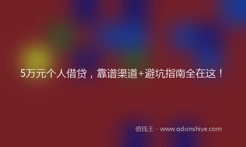 5万元个人借贷，靠谱渠道+避坑指南全在这！