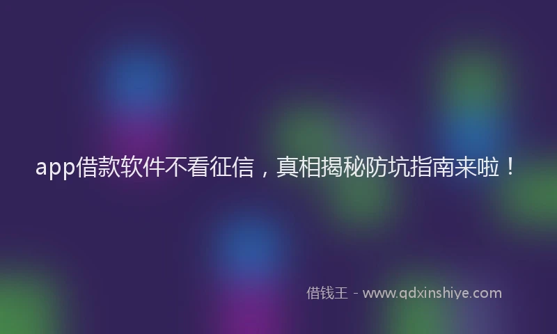 app借款软件不看征信，真相揭秘防坑指南来啦！
