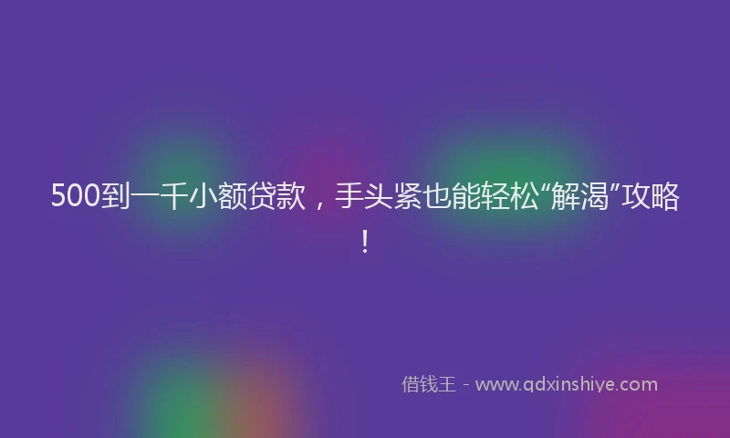 500到一千小额贷款，手头紧也能轻松“解渴”攻略！
