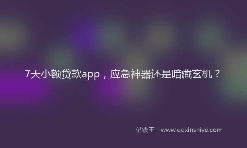 7天小额贷款app，应急神器还是暗藏玄机？