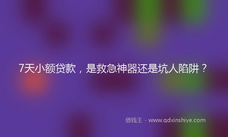 7天小额贷款，是救急神器还是坑人陷阱？