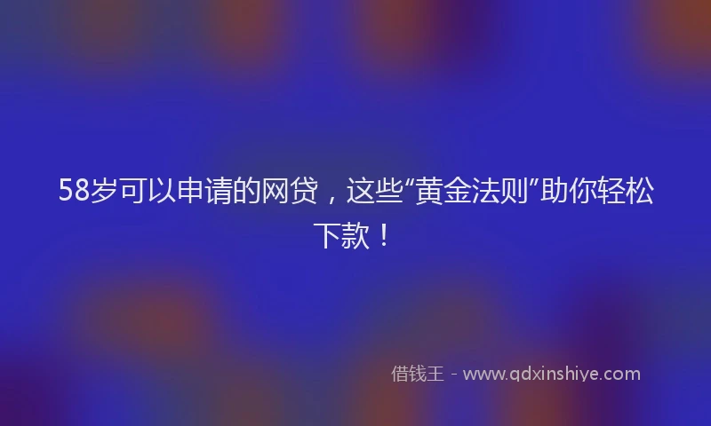 58岁可以申请的网贷，这些“黄金法则”助你轻松下款！