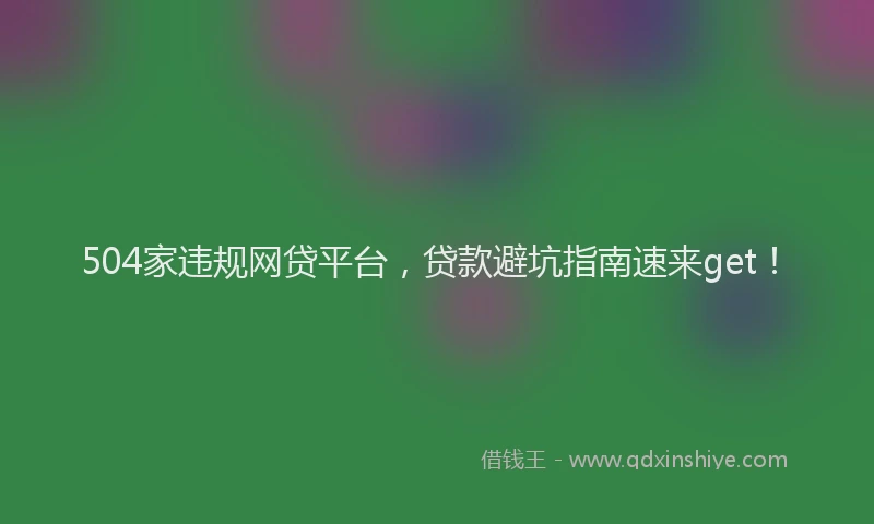 504家违规网贷平台，贷款避坑指南速来get！