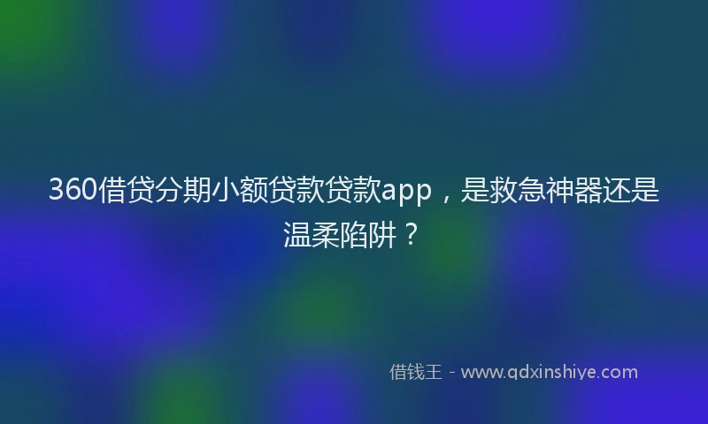 360借贷分期小额贷款贷款app，是救急神器还是温柔陷阱？