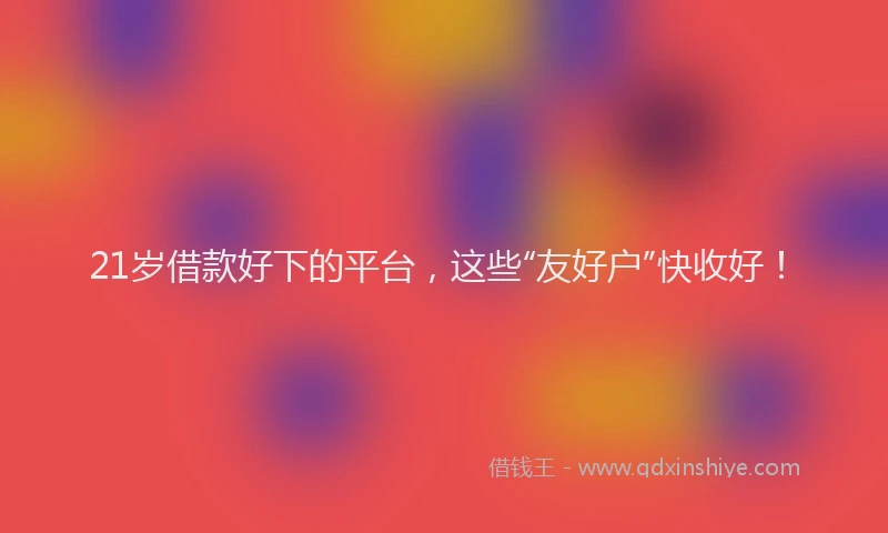 21岁借款好下的平台,这些“友好户”快收好!