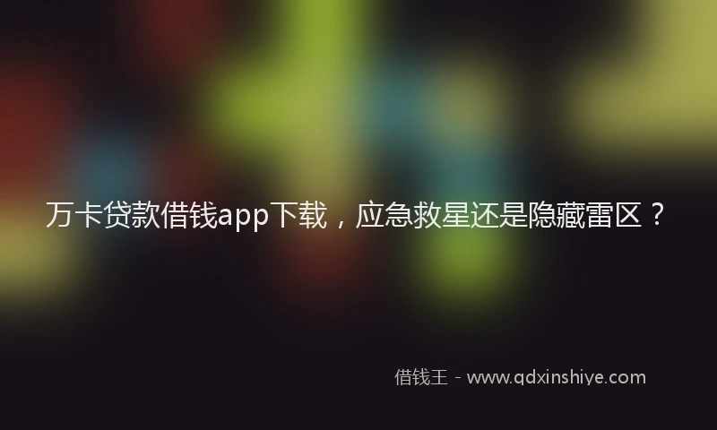 万卡贷款借钱app下载，应急救星还是隐藏雷区？