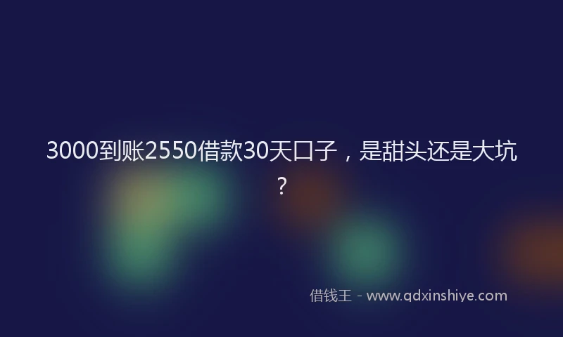 3000到账2550借款30天口子，是甜头还是大坑？