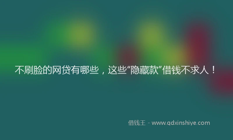 不刷脸的网贷有哪些，这些“隐藏款”借钱不求人！