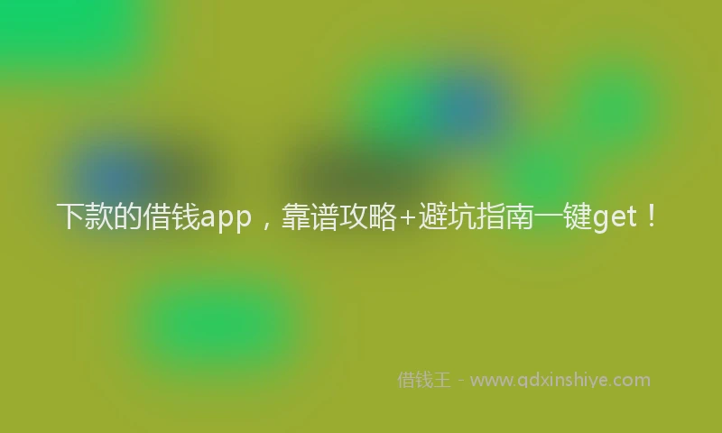 下款的借钱app，靠谱攻略+避坑指南一键get！