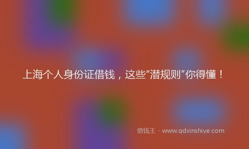 上海个人身份证借钱，这些“潜规则”你得懂！