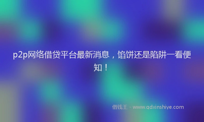 p2p网络借贷平台最新消息，馅饼还是陷阱一看便知！
