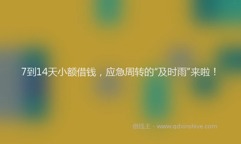 7到14天小额借钱,应急周转的“及时雨”来啦!