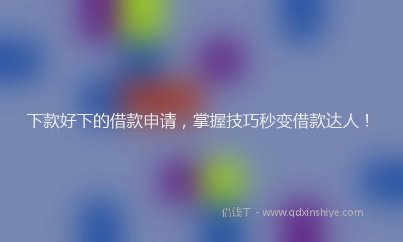 下款好下的借款申请，掌握技巧秒变借款达人！