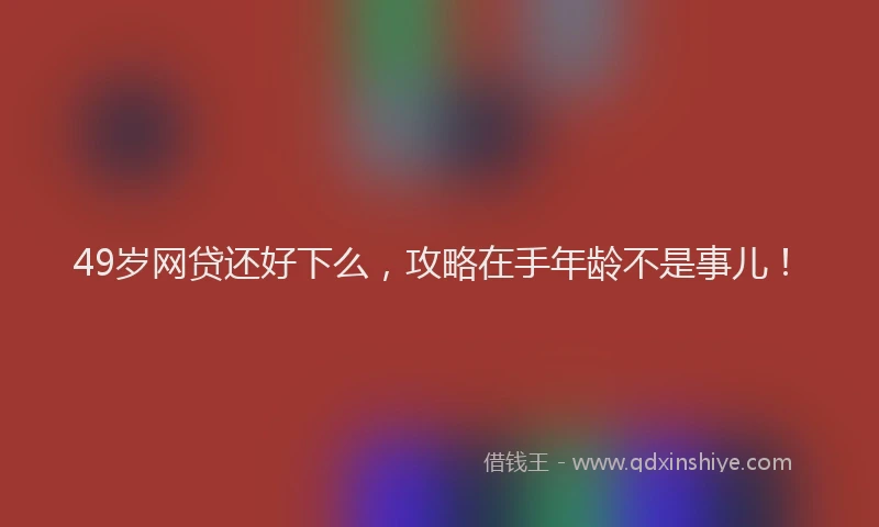 49岁网贷还好下么，攻略在手年龄不是事儿！