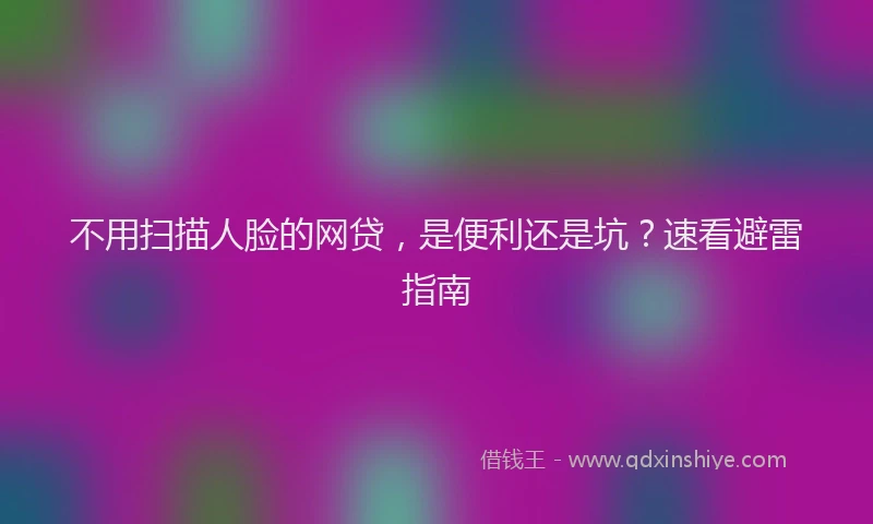 不用扫描人脸的网贷，是便利还是坑？速看避雷指南