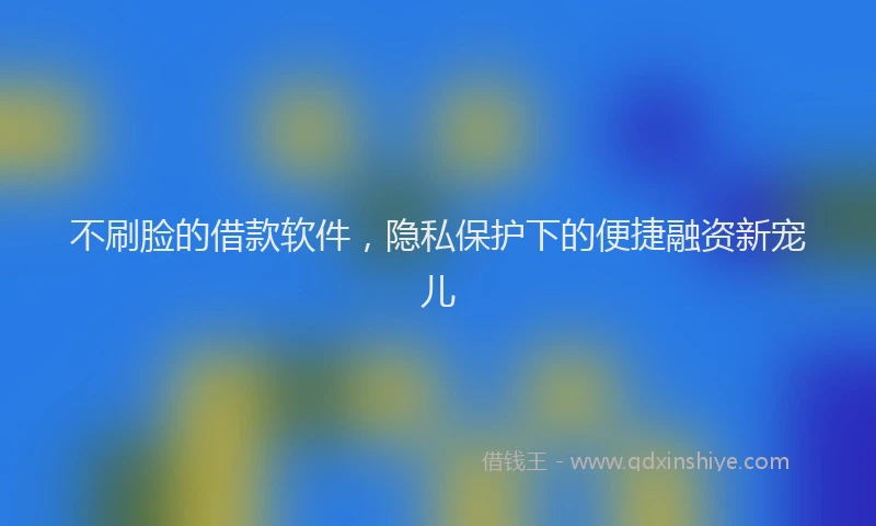 不刷脸的借款软件，隐私保护下的便捷融资新宠儿