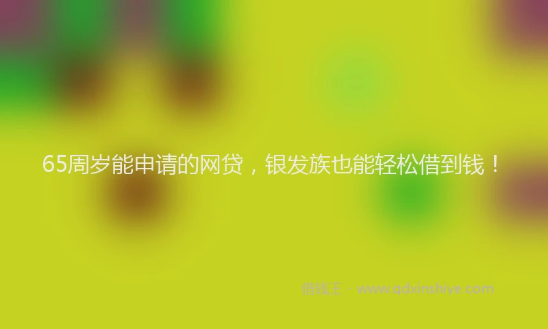 65周岁能申请的网贷，银发族也能轻松借到钱！