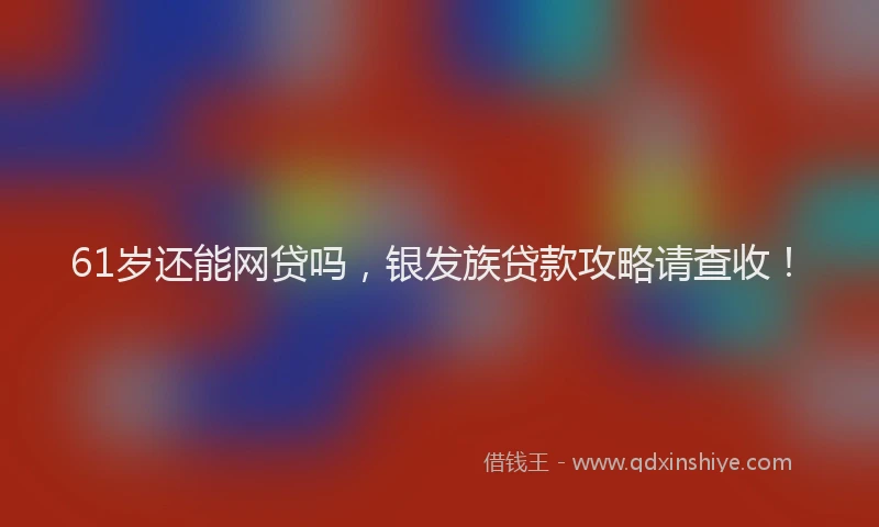 61岁还能网贷吗，银发族贷款攻略请查收！
