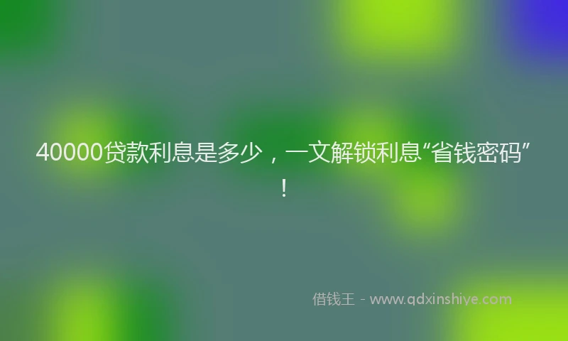 40000贷款利息是多少，一文解锁利息“省钱密码”！