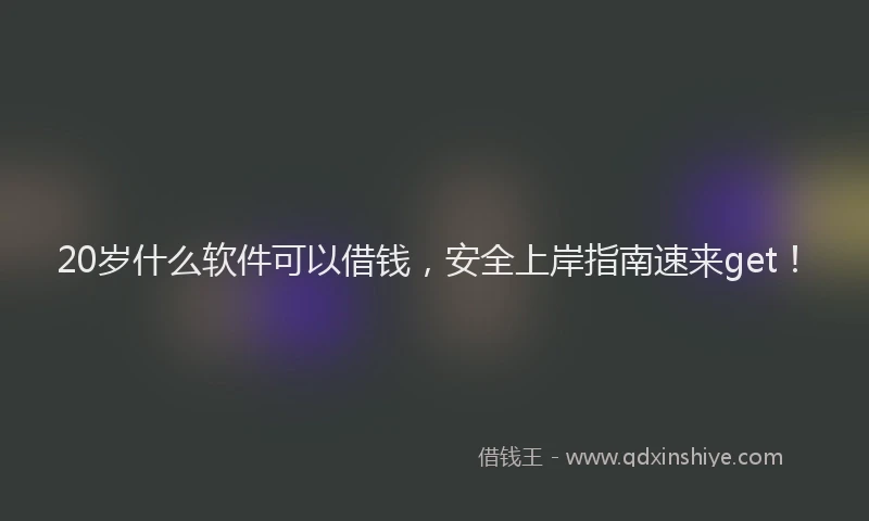 20岁什么软件可以借钱，安全上岸指南速来get！