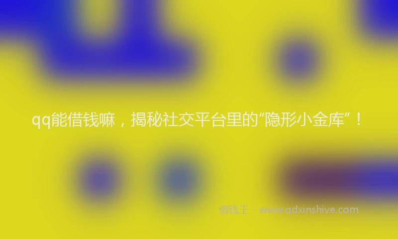 qq能借钱嘛，揭秘社交平台里的“隐形小金库”！