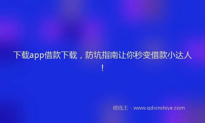 下载app借款下载，防坑指南让你秒变借款小达人！