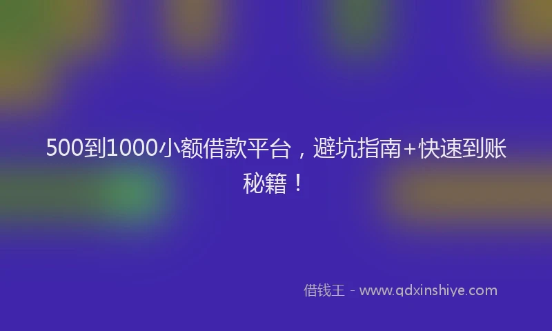 500到1000小额借款平台，避坑指南+快速到账秘籍！
