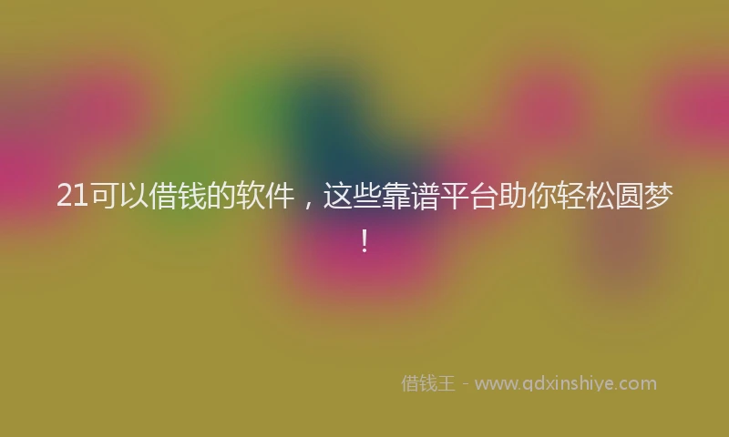 21可以借钱的软件，这些靠谱平台助你轻松圆梦！