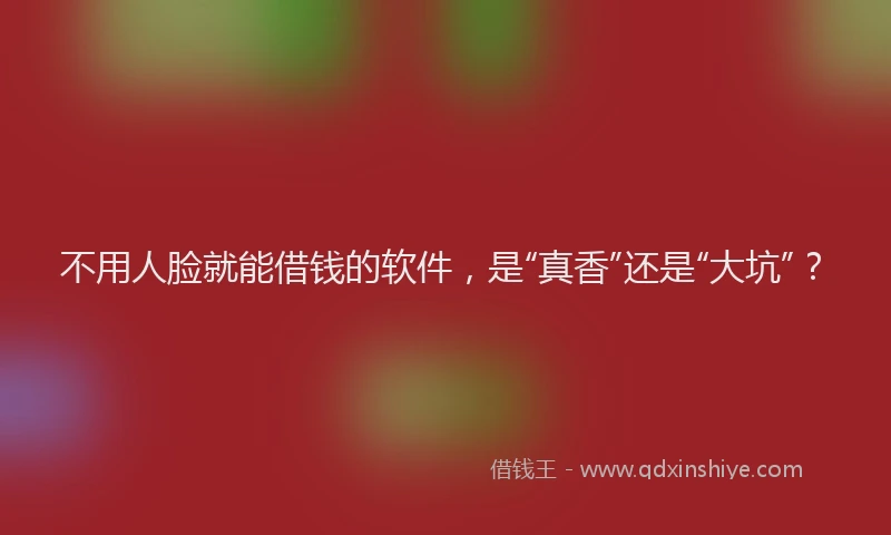 不用人脸就能借钱的软件，是“真香”还是“大坑”？